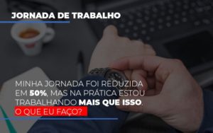 Minha Jornada Foi Reduzida Em 50 Mas Na Pratica Estou Trabalhando Mais Do Que Iss O Que Eu Faco Notícias E Artigos Contábeis Notícias E Artigos Contábeis - Adjutos Assessoria Contábil