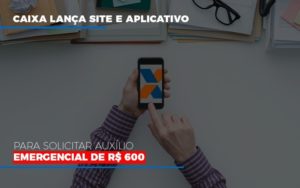 Caixa Lanca Site E Aplicativo Para Solicitar Auxilio Emergencial De Rs 600 Notícias E Artigos Contábeis Notícias E Artigos Contábeis - Adjutos Assessoria Contábil