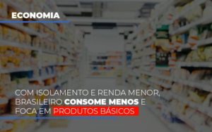 Com O Isolamento E Renda Menor Brasileiro Consome Menos E Foca Em Produtos Basicos Notícias E Artigos Contábeis Notícias E Artigos Contábeis - Adjutos Assessoria Contábil