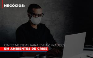 Negocios Cinco Medidas Para Evitar Fraudes Em Ambientes De Crise Notícias E Artigos Contábeis Notícias E Artigos Contábeis - Adjutos Assessoria Contábil