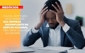 Calma Nem Tudo Esta Perdido Sua Empresa Inadimplente Do Simples Nacional Nao Sera Excluida Do Simples Notícias E Artigos Contábeis - Adjutos Assessoria Contábil