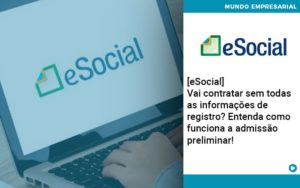 E Social Vai Contratar Sem Todas As Informacoes De Registro Entenda Como Funciona A Admissao Preliminar Notícias E Artigos Contábeis - Adjutos Assessoria Contábil