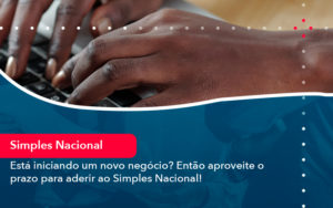 Esta Iniciando Um Novo Negocio Entao Aproveite O Prazo Para Aderir Ao Simples Nacional - Adjutos Assessoria Contábil