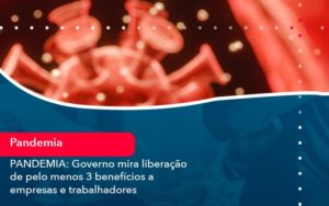 Pandemia Governo Mira Liberacao De Pelo Menos 3 Beneficios A Empresas E Trabalhadores 1 - Adjutos Assessoria Contábil