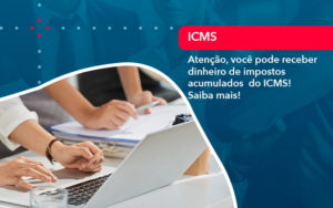 Atencao Voce Pode Receber Dinheiro De Impostos Acumulados Do Icms 1 - Adjutos Assessoria Contábil