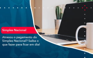 Atrasou O Pagamento Do Simples Nacional Saiba O Que Fazer Para Ficar Em Dia 1 - Adjutos Assessoria Contábil