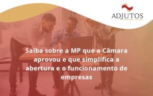 Saiba Mais Sobre A Mp Que A Câmara Aprovou E Que Simplifica A Abertura E O Funcionamento De Empresas Adjuntos - Adjutos Assessoria Contábil