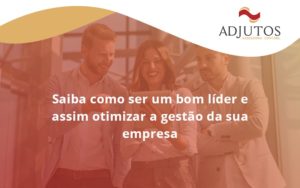 Saiba Como Ser Um Bom Lider E Assim Otimizar A Gestao Da Sua Empresa Adjuntos - Adjutos Assessoria Contábil