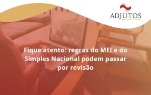 Fique Atento Regras Mei E Do Simples Nacional Podem Passar Por Revisao Adjutos - Adjutos Assessoria Contábil