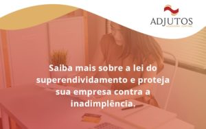 Saiba Mais Sobre A Lei Do Superendividamento E Proteja Sua Empresa Contra A Inadimplência. Adjutos - Adjutos Assessoria Contábil