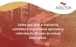 Saiba Por Que A Indústria Considera Inaceitável Aprovar A Reforma Do Ir Com As Novas Alterações. Adjutos - Adjutos Assessoria Contábil