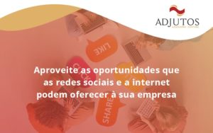 Aproveite As Oportunidades Que As Redes Sociais E A Internet Podem Oferecer à Sua Empresa Adjutos - Adjutos Assessoria Contábil