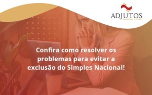 Confira Como Resolver Os Problemas Para Evitar A Exclusão Do Simples Nacional! Adjutos - Adjutos Assessoria Contábil