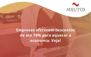 Empresas Oferecem Descontos De Até 70% Para Aquecer A Economia. Veja! Adjutos - Adjutos Assessoria Contábil