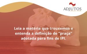 Leia A Matéria Que Trouxemos E Entenda A Definição De “praça” Adotada Para Fins De Ipi. Adjutos - Adjutos Assessoria Contábil