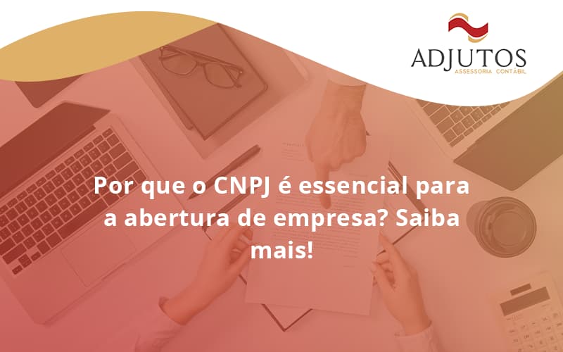 Por Que O Cnpj é Essencial Para A Abertura De Empresa Adjutos - Adjutos Assessoria Contábil