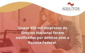 Quase 450 Mil Empresas Do Simples Nacional Foram Notificadas Por Débitos Com A Receita Federal. Adjutos - Adjutos Assessoria Contábil