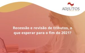 Recessão E Revisão De Tributos, O Que Esperar Para O Fim De 2021 Adjutos - Adjutos Assessoria Contábil