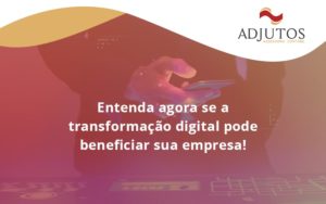 Entenda Agora Se A Transformação Digital Pode Beneficiar Sua Empresa! Adjuntos - Adjutos Assessoria Contábil