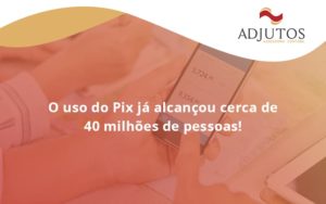 O Uso Do Pix Ja Alcancou 40 Milhoes De Pessoas Adjutos - Adjutos Assessoria Contábil