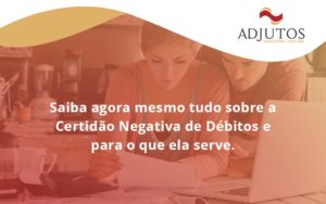 Saiba Agora Mesmo Tudo Sobre A Certidao Negativa E Para O Que Ela Serve Adjustos - Adjutos Assessoria Contábil