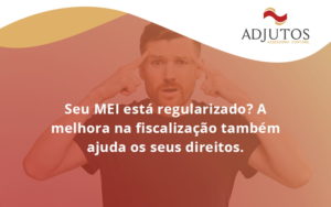 Seu Mei Esta Regularizado A Melhora Na Fiscalizacao Também Ajuda Nos Seus Direitos Adjutos - Adjutos Assessoria Contábil